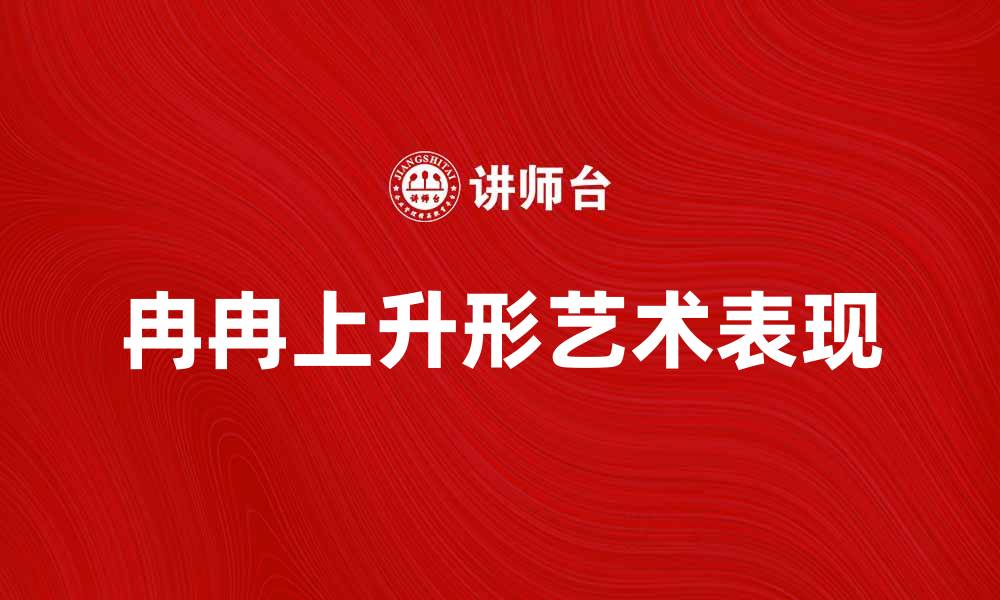 文章冉冉上升形的艺术魅力与应用探索的缩略图