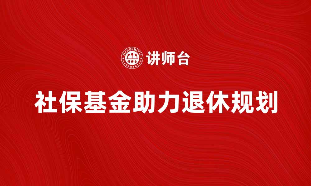 社保基金助力退休规划