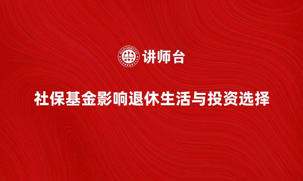 社保基金影响退休生活与投资选择