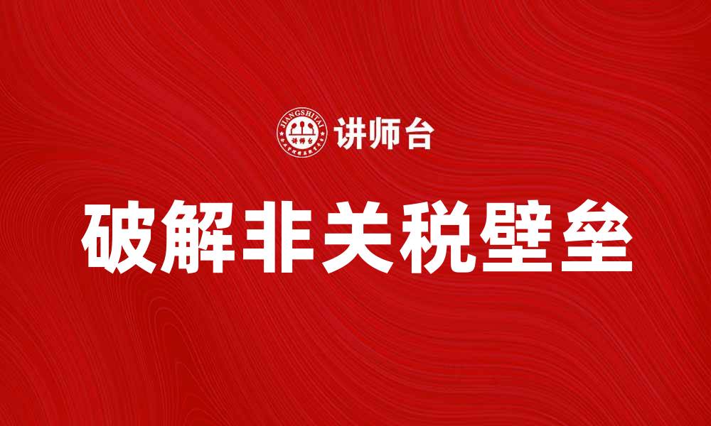 文章破解非关税壁垒，提高国际贸易竞争力的缩略图