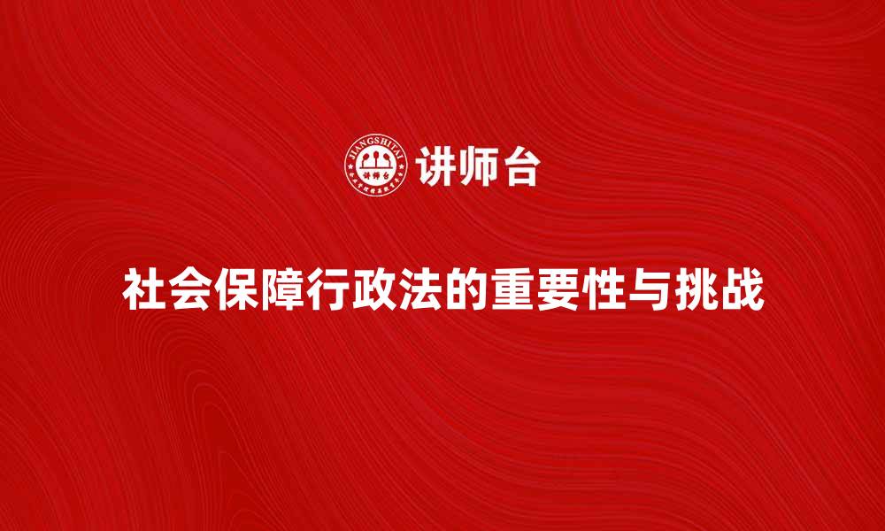 社会保障行政法的重要性与挑战