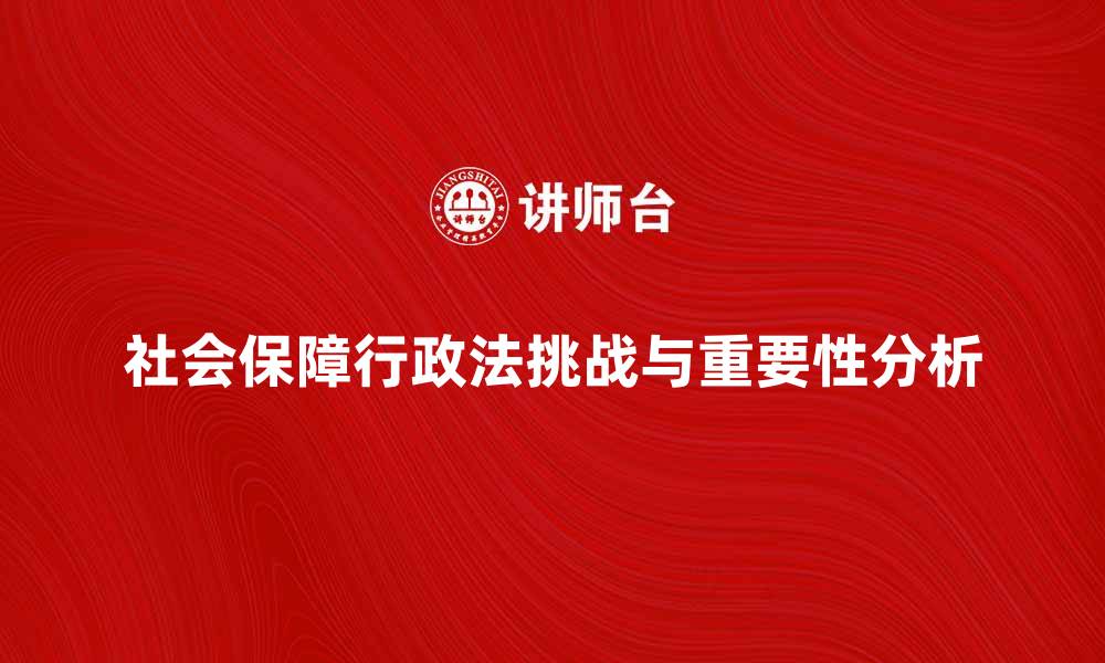 社会保障行政法挑战与重要性分析