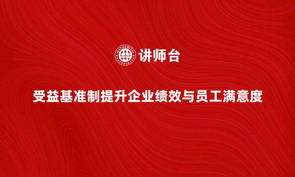 受益基准制提升企业绩效与员工满意度