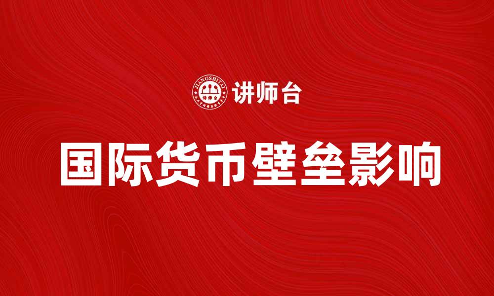 文章国际货币壁垒对全球贸易的影响与应对策略的缩略图