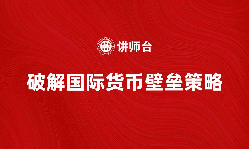 文章破解国际货币壁垒：推动全球经济一体化的关键策略的缩略图
