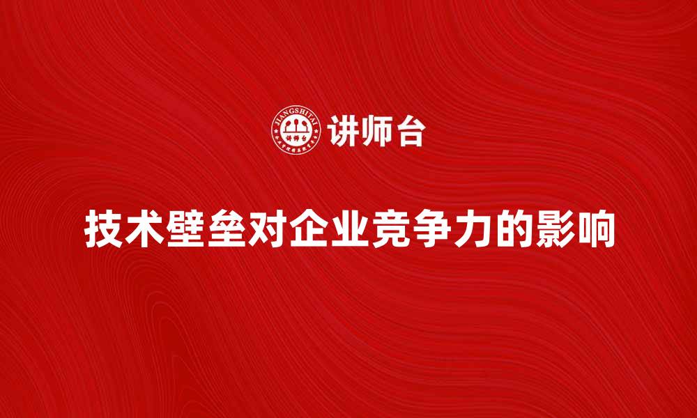 技术壁垒对企业竞争力的影响