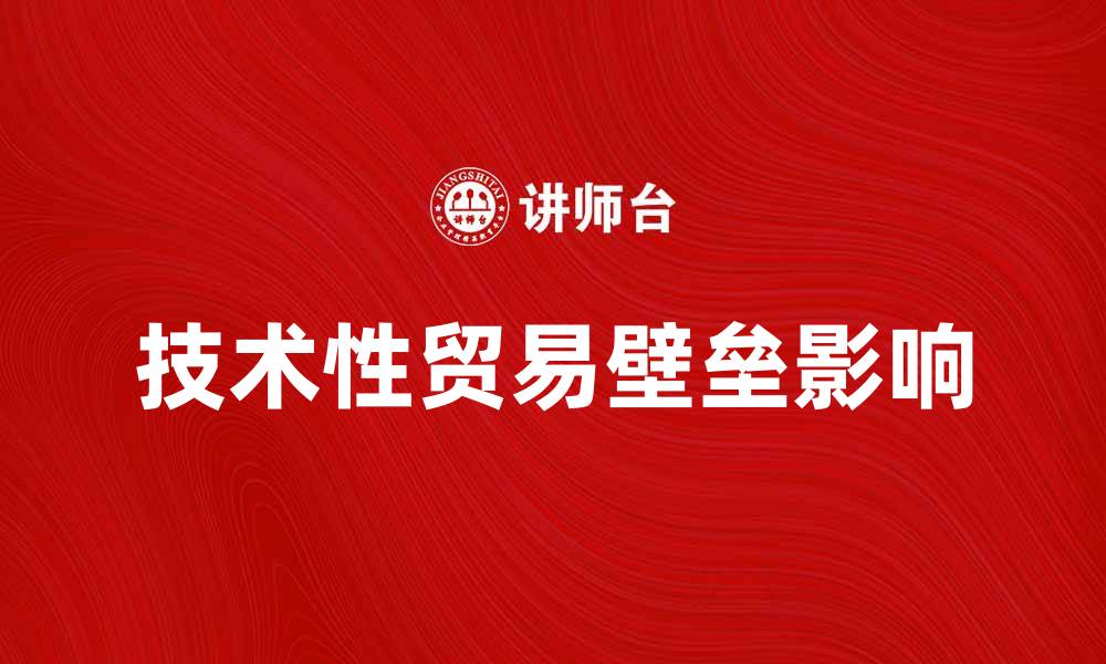 文章技术性贸易壁垒对国际贸易的影响与应对策略的缩略图