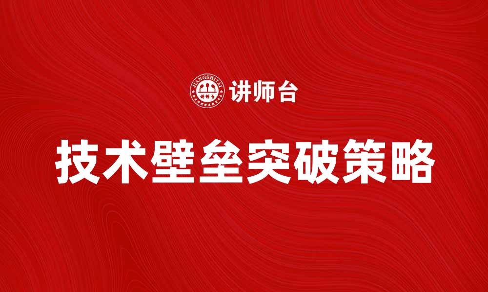 文章如何突破技术壁垒实现企业创新与发展的缩略图