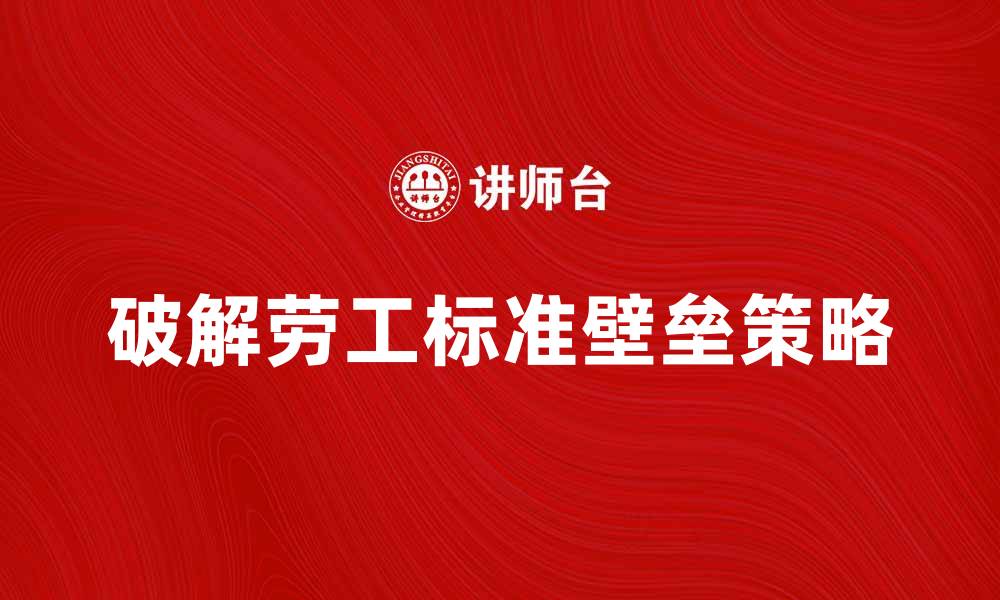 文章破解劳工标准壁垒，提高产品竞争力的策略的缩略图