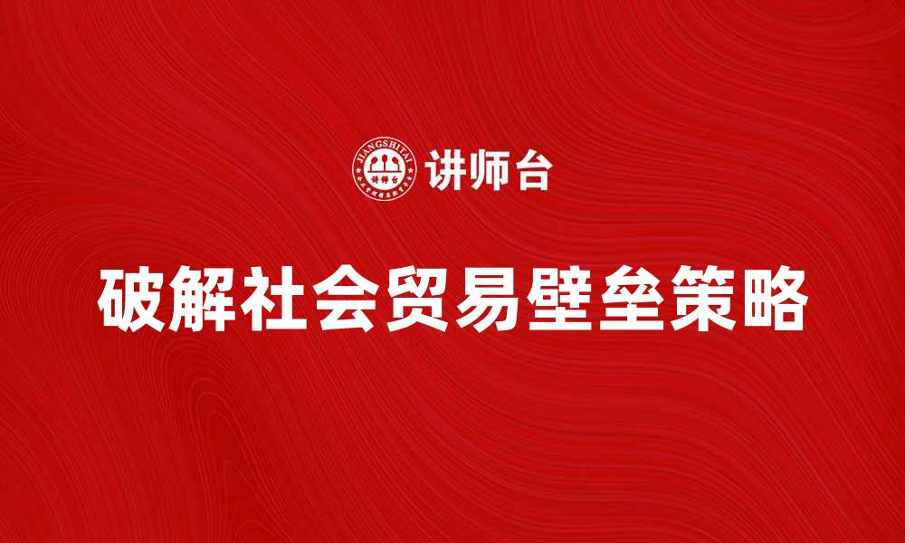 破解社会贸易壁垒策略