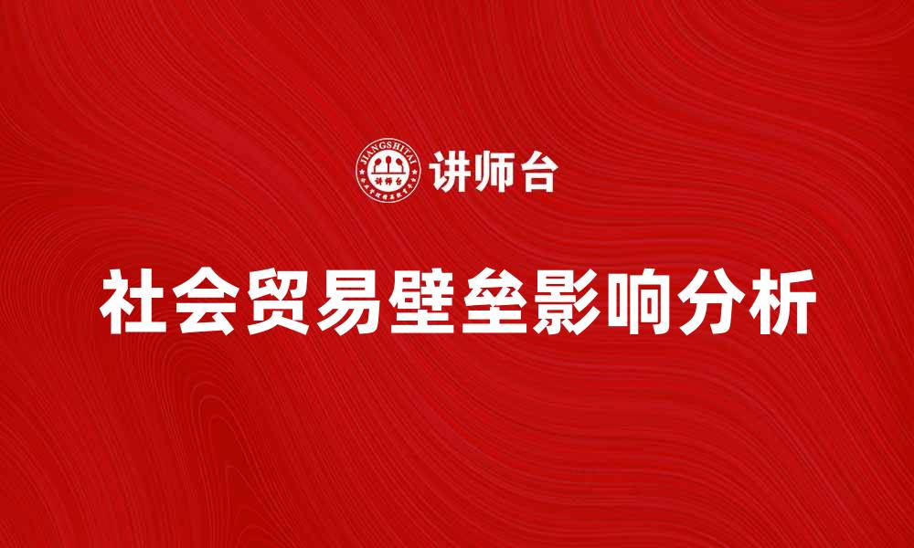 文章社会贸易壁垒对国际贸易的影响与应对策略分析的缩略图