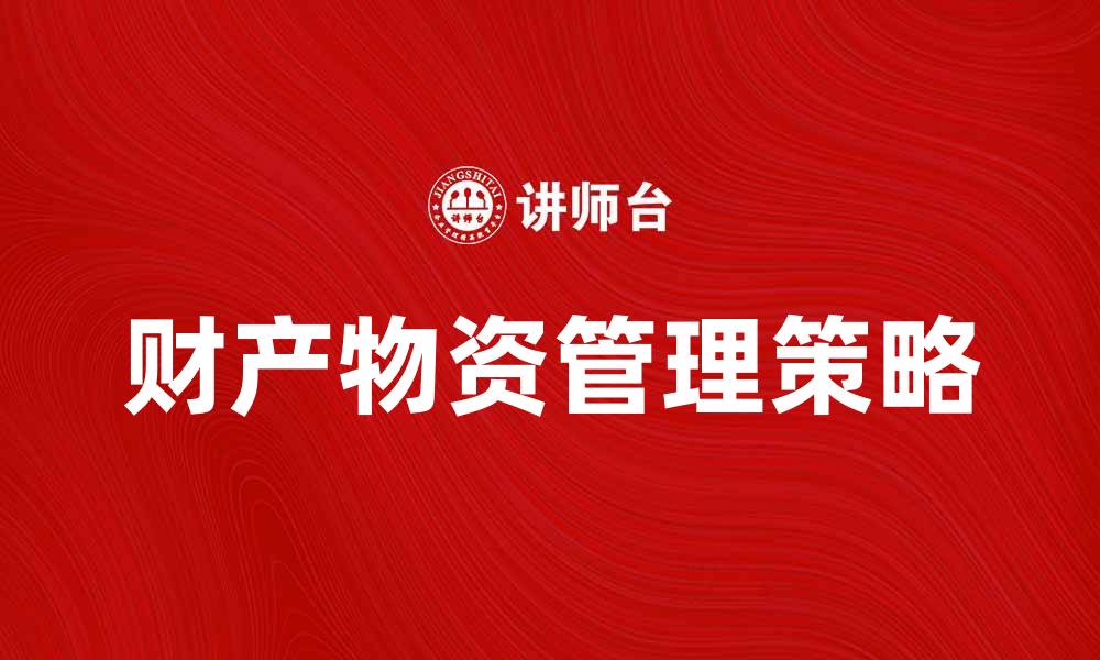 文章提升企业效率的财产物资管理策略解析的缩略图