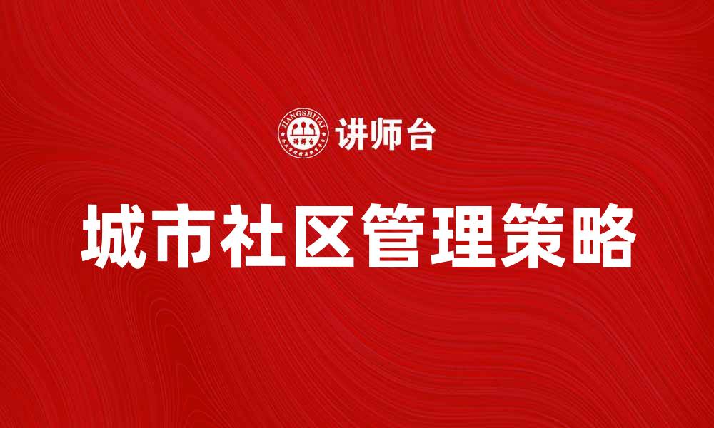 文章城市社区管理提升居民生活质量的有效策略的缩略图