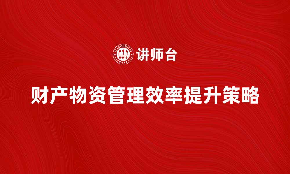 文章提升财产物资管理效率的五大策略解析的缩略图
