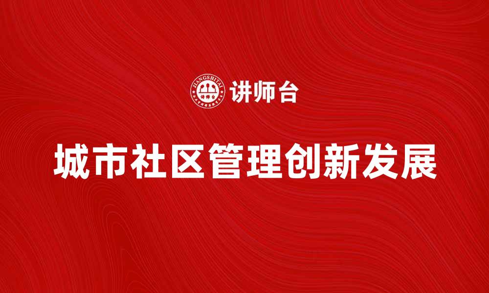 文章城市社区管理的重要性与创新发展探讨的缩略图