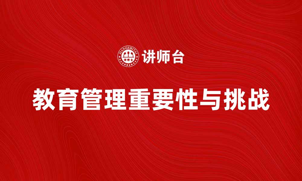 文章教育管理在现代学校中的重要性与挑战解析的缩略图