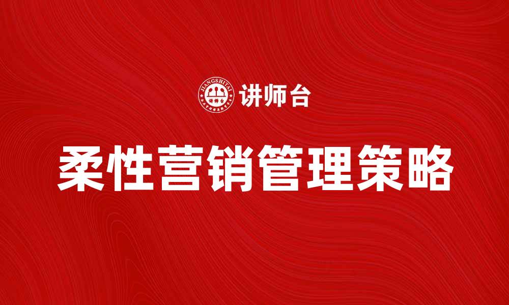 文章提升企业竞争力的柔性营销管理策略分析的缩略图