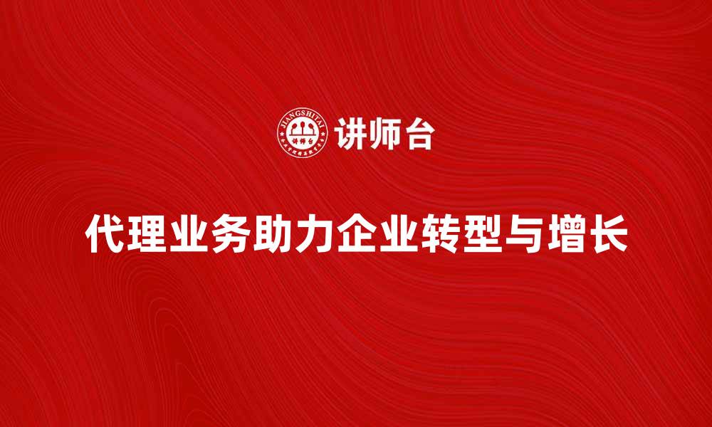 代理业务助力企业转型与增长