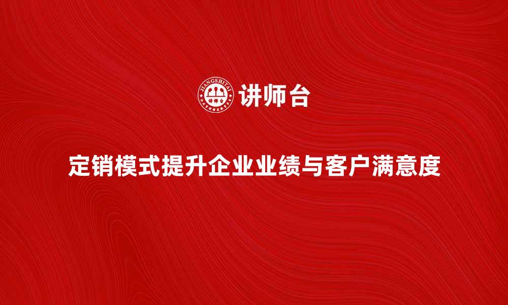 定销模式提升企业业绩与客户满意度