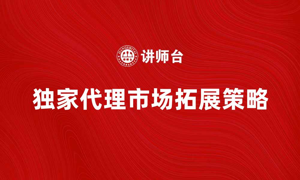 独家代理市场拓展策略