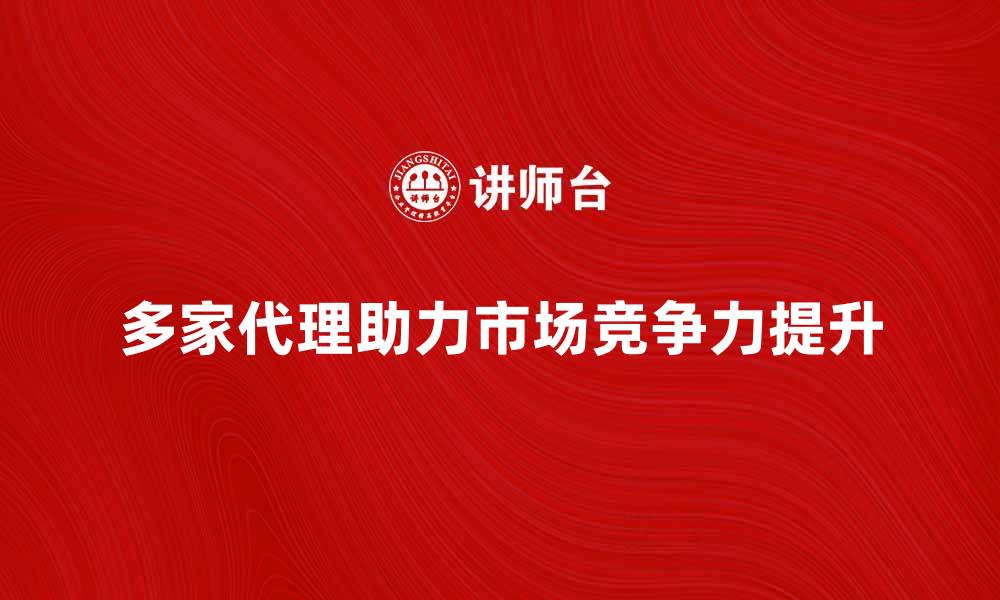 多家代理助力市场竞争力提升