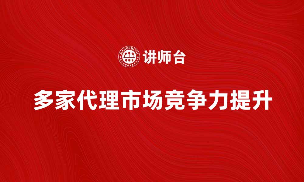 多家代理市场竞争力提升