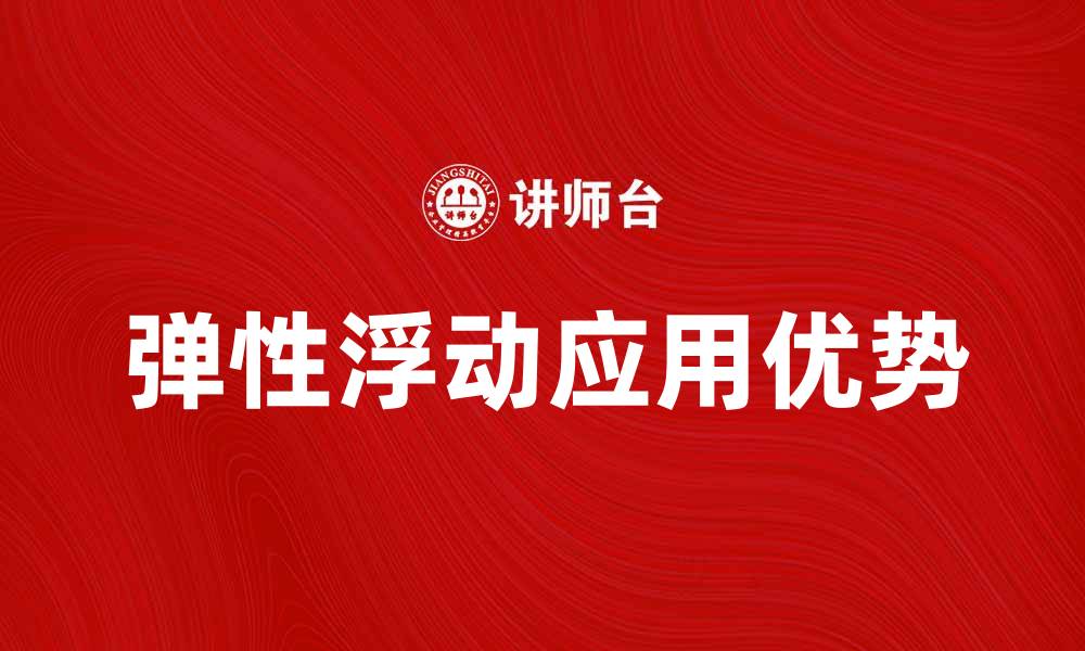 文章探索弹性浮动的应用与优势，提升业务灵活性的缩略图