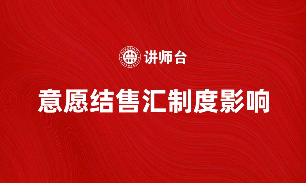 文章全面解读意愿结售汇制度对外汇市场的影响的缩略图