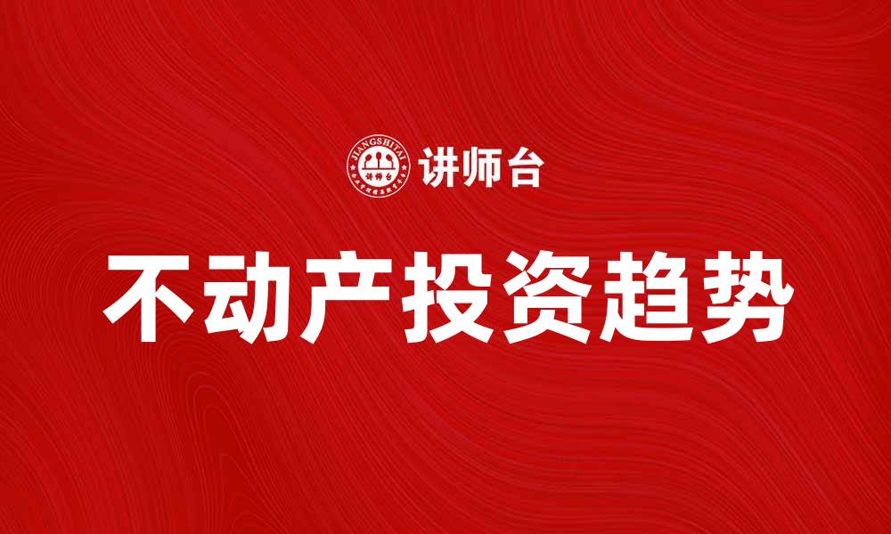 文章不动产投资的未来趋势与市场分析的缩略图
