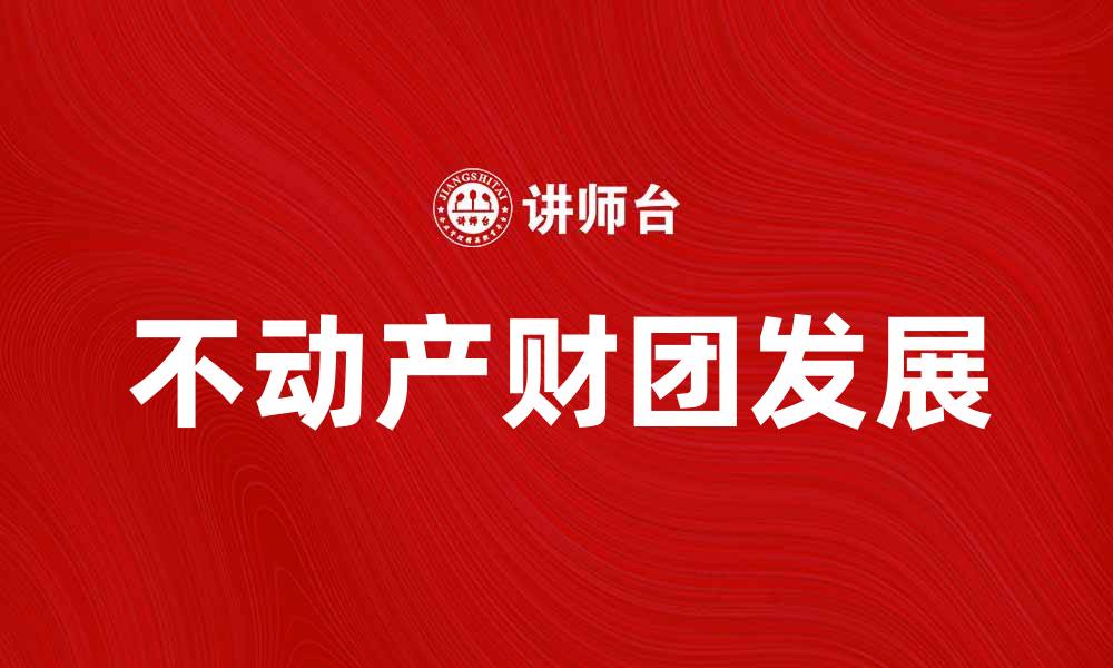文章不动产财团如何推动房地产市场发展与投资机会的缩略图