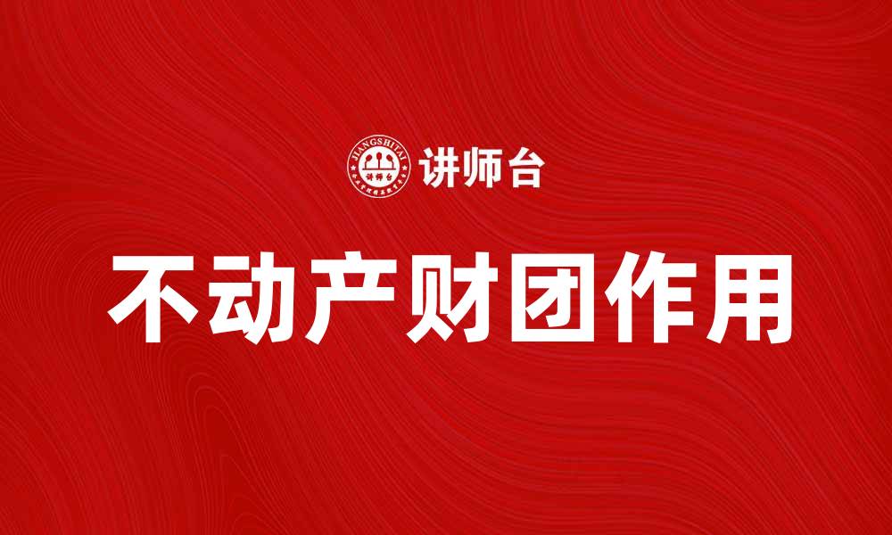 文章不动产财团如何推动房地产市场发展与投资机会的缩略图