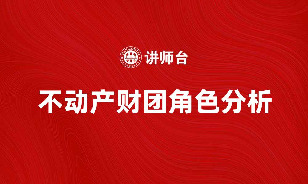 文章不动产财团在房地产市场中的重要角色解析的缩略图