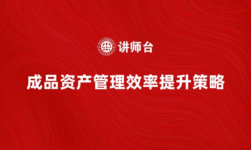 文章提升成品资产管理效率的五大策略的缩略图