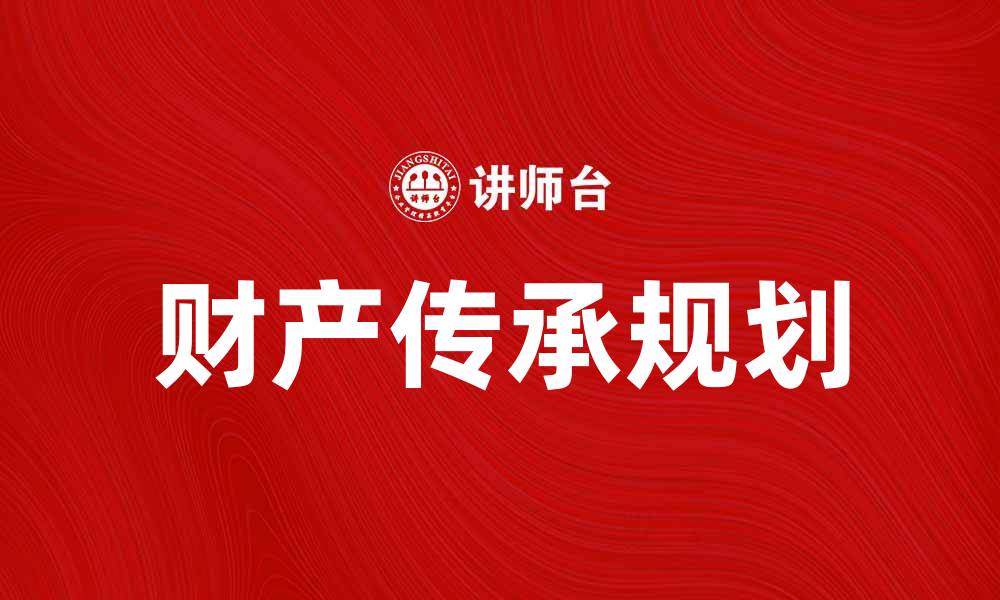 文章财产传承规划：让财富更有效地传递给后代的缩略图