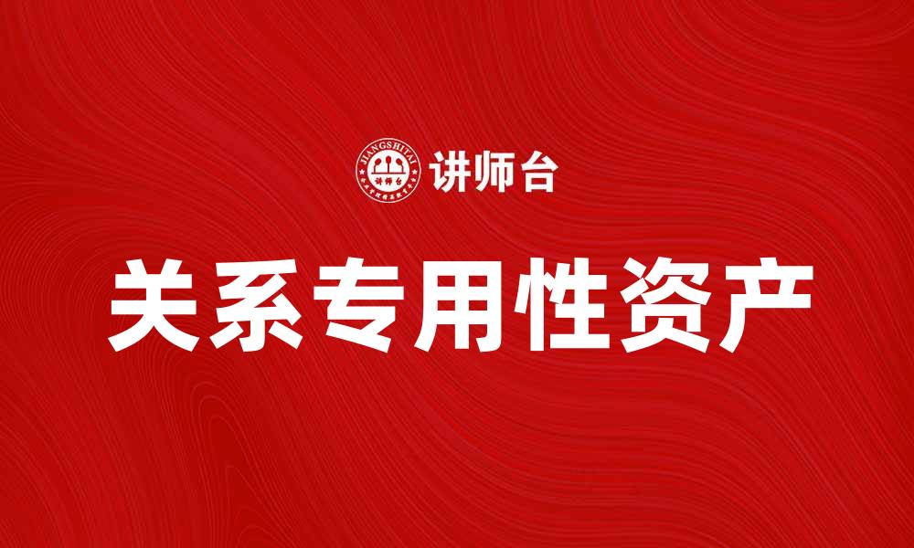 文章提升企业竞争力的关键：关系专用性资产的重要性分析的缩略图