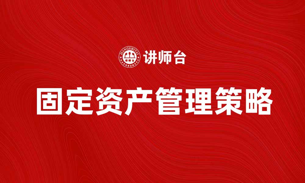 文章固定资产控制的最佳实践与管理策略探讨的缩略图