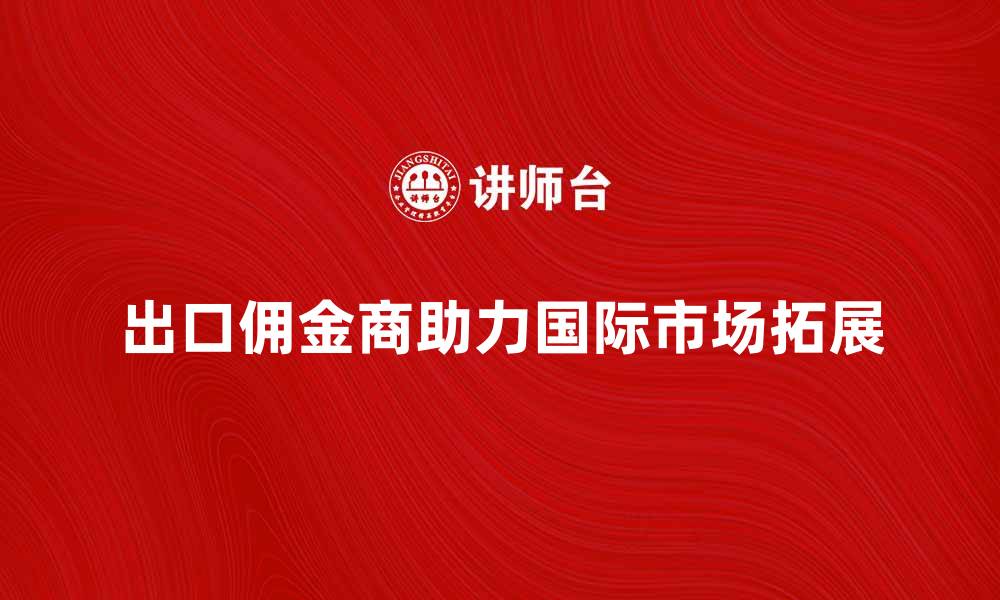 出口佣金商助力国际市场拓展