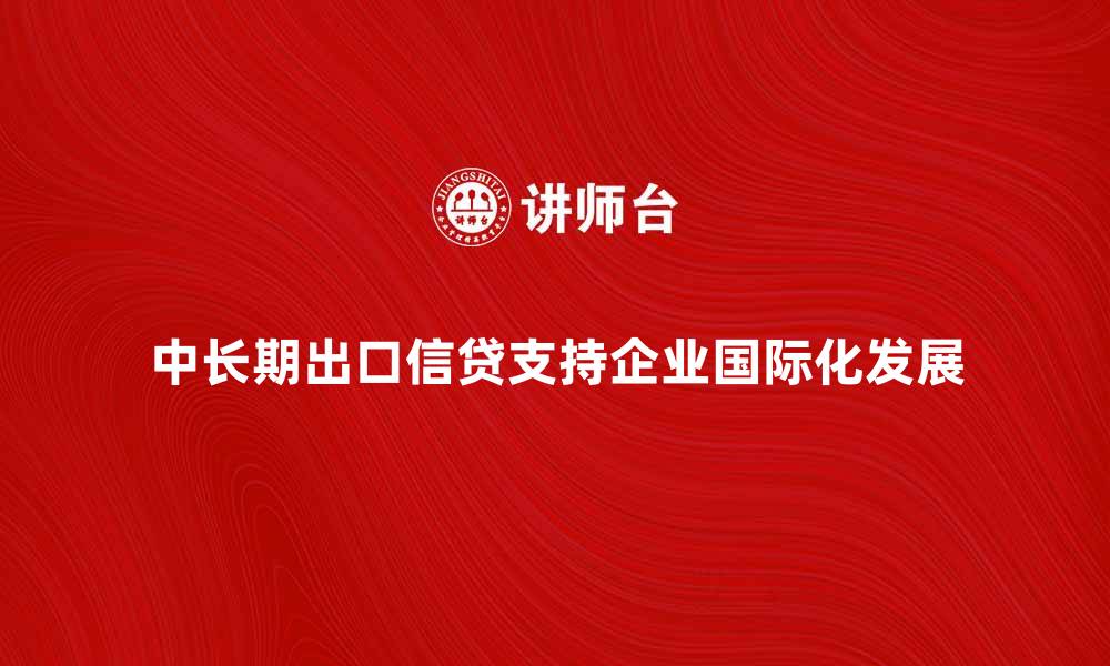 中长期出口信贷支持企业国际化发展