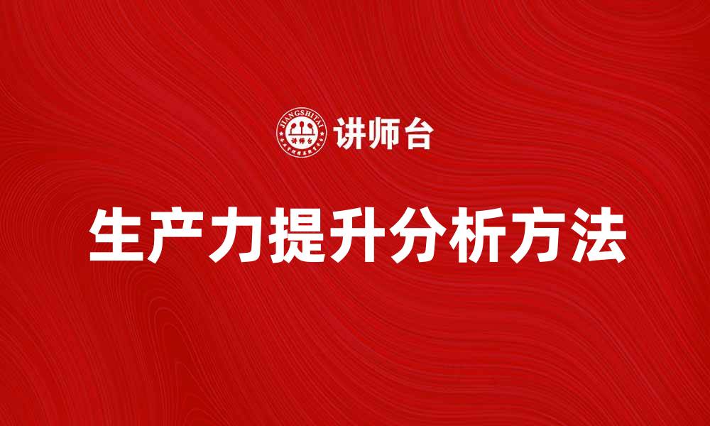 文章提升企业竞争力的生产力分析方法与实践的缩略图