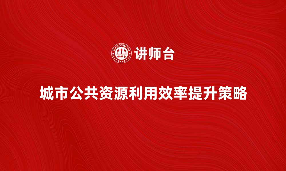 城市公共资源利用效率提升策略