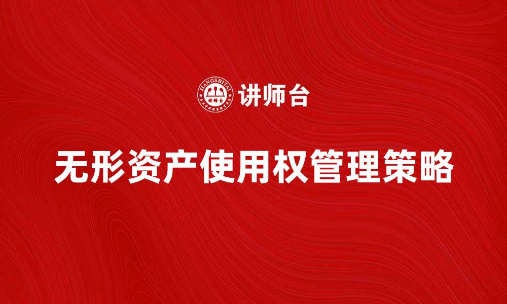 文章无形资产使用权的重要性与管理策略分析的缩略图