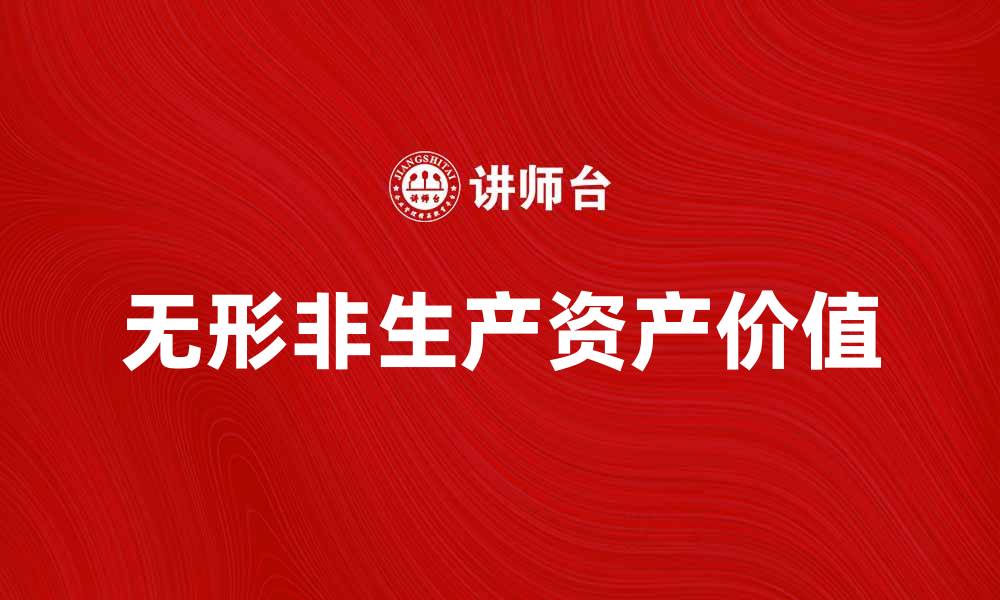 文章无形非生产资产对企业价值的重要影响解析的缩略图
