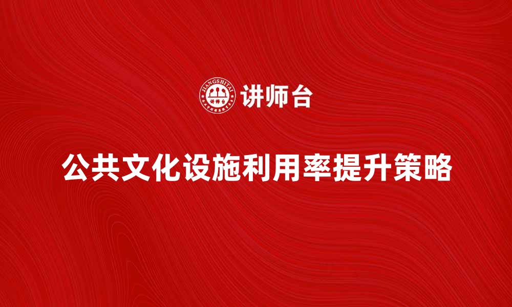 公共文化设施利用率提升策略