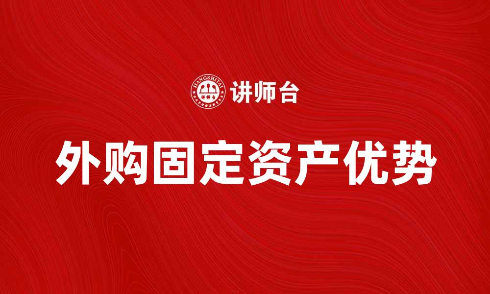 文章外购固定资产的优势与选择指南的缩略图