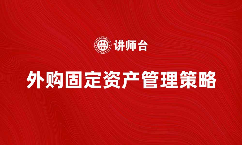 文章外购固定资产的选择与管理策略解析的缩略图