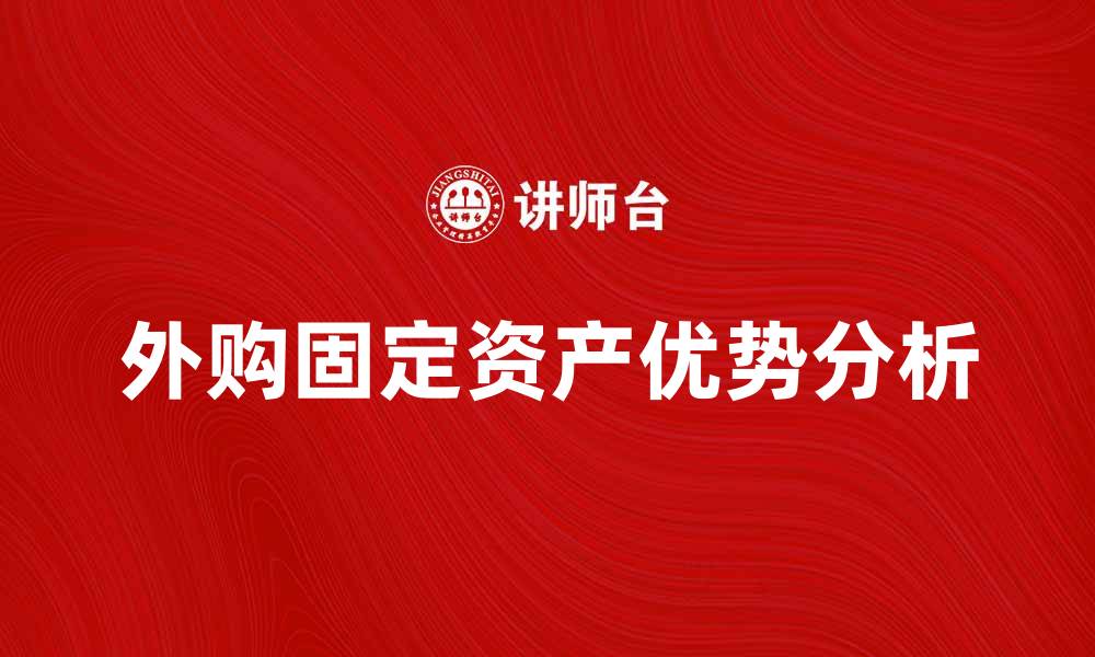 文章外购固定资产的优势与注意事项解析的缩略图