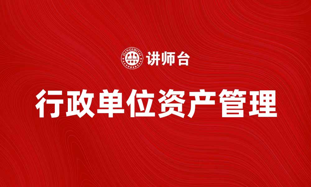 文章如何有效管理行政单位资产提升工作效率的缩略图