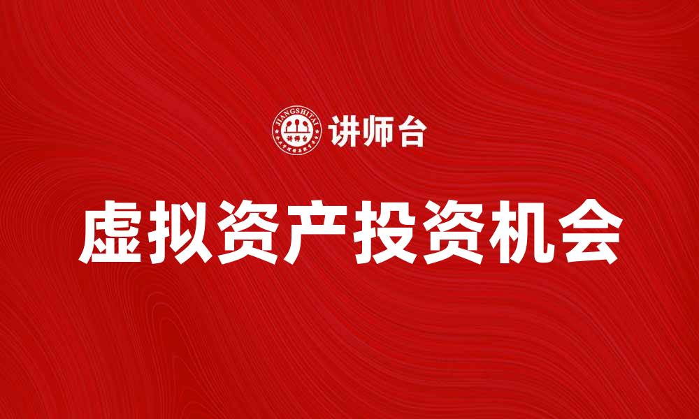 文章虚拟资产的未来发展趋势与投资机会解析的缩略图