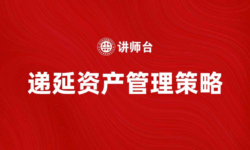 文章递延资产的重要性与管理策略解析的缩略图