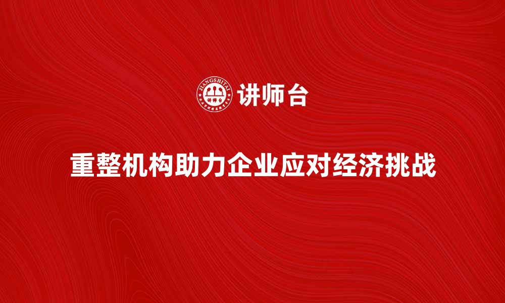 重整机构助力企业应对经济挑战